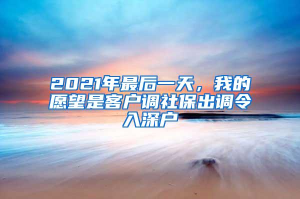 2021年最后一天，我的愿望是客户调社保出调令入深户