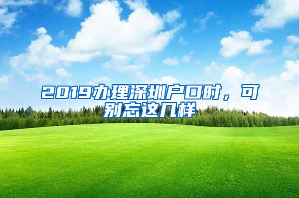 2019办理深圳户口时，可别忘这几样