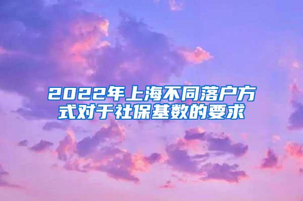 2022年上海不同落户方式对于社保基数的要求