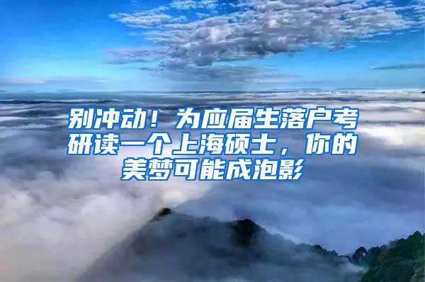 别冲动！为应届生落户考研读一个上海硕士，你的美梦可能成泡影