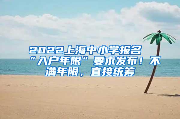 2022上海中小学报名“入户年限”要求发布！不满年限，直接统筹