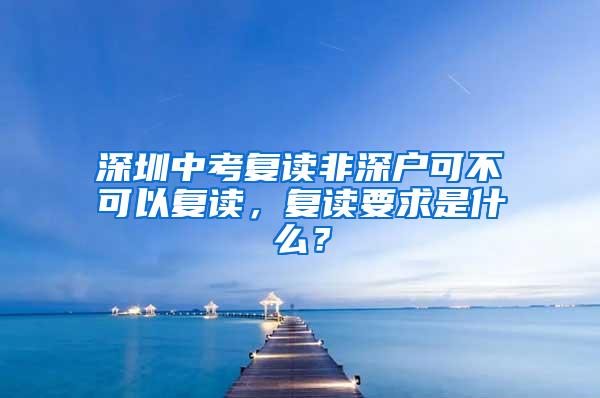 深圳中考复读非深户可不可以复读，复读要求是什么？