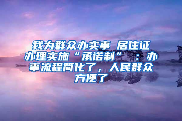 我为群众办实事│居住证办理实施“承诺制” ：办事流程简化了，人民群众方便了