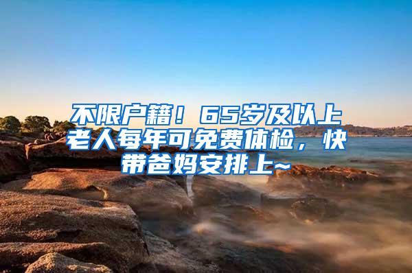 不限户籍！65岁及以上老人每年可免费体检，快带爸妈安排上~