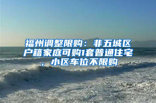 福州调整限购：非五城区户籍家庭可购1套普通住宅，小区车位不限购