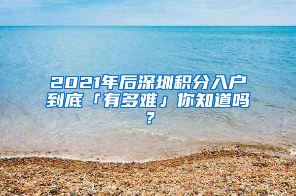 2021年后深圳积分入户到底「有多难」你知道吗？