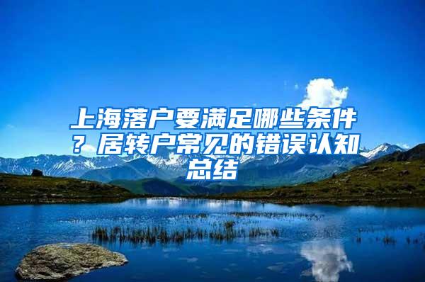 上海落户要满足哪些条件？居转户常见的错误认知总结