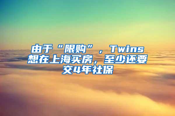 由于“限购”，Twins想在上海买房，至少还要交4年社保