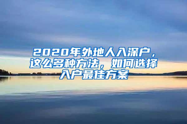 2020年外地人入深户，这么多种方法，如何选择入户最佳方案