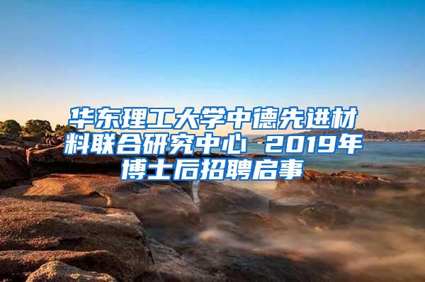 华东理工大学中德先进材料联合研究中心 2019年博士后招聘启事