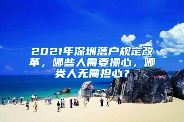 2021年深圳落户规定改革，哪些人需要操心，哪类人无需担心？