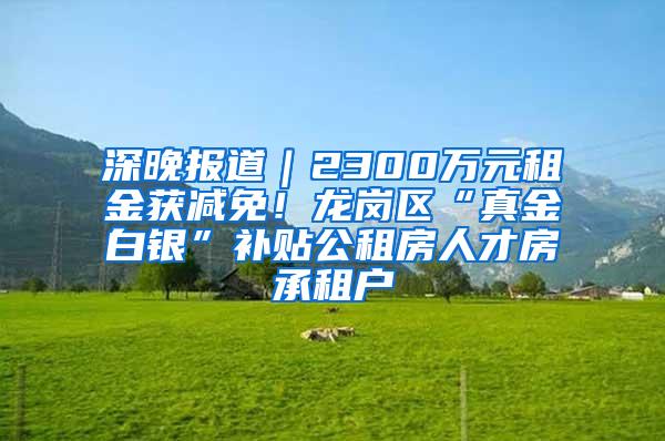 深晚报道｜2300万元租金获减免！龙岗区“真金白银”补贴公租房人才房承租户