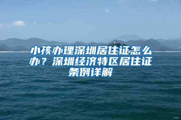 小孩办理深圳居住证怎么办？深圳经济特区居住证条例详解