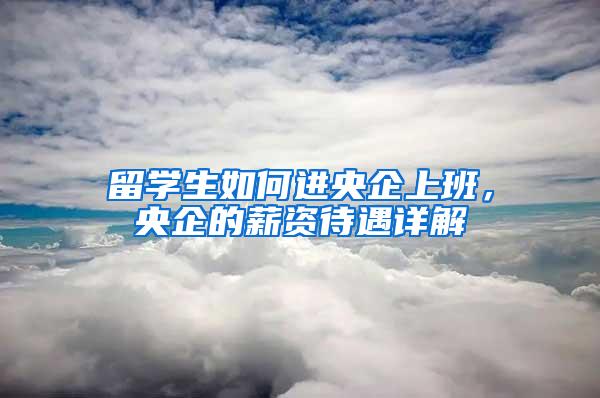 留学生如何进央企上班，央企的薪资待遇详解