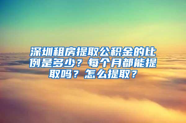 深圳租房提取公积金的比例是多少？每个月都能提取吗？怎么提取？