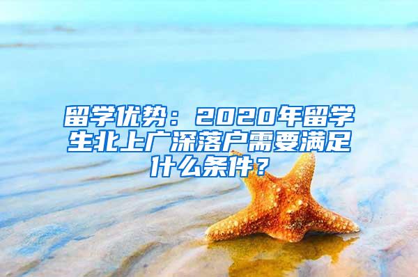 留学优势：2020年留学生北上广深落户需要满足什么条件？