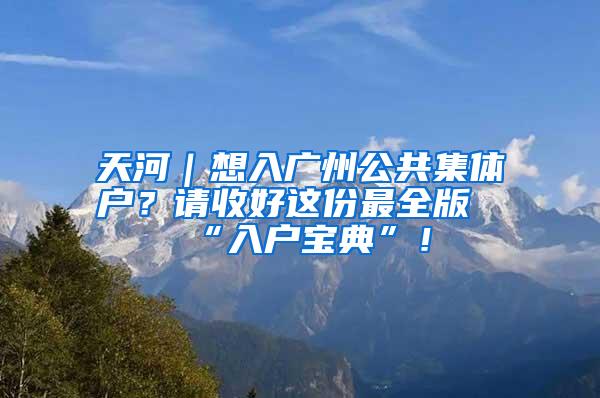 天河｜想入广州公共集体户？请收好这份最全版“入户宝典”！