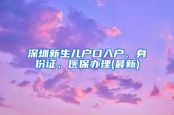 深圳新生儿户口入户、身份证、医保办理(最新)