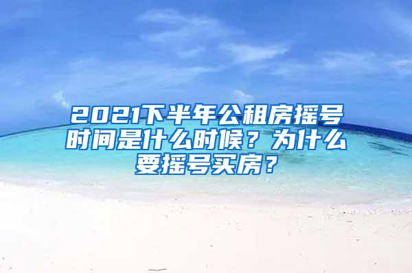 2021下半年公租房摇号时间是什么时候？为什么要摇号买房？