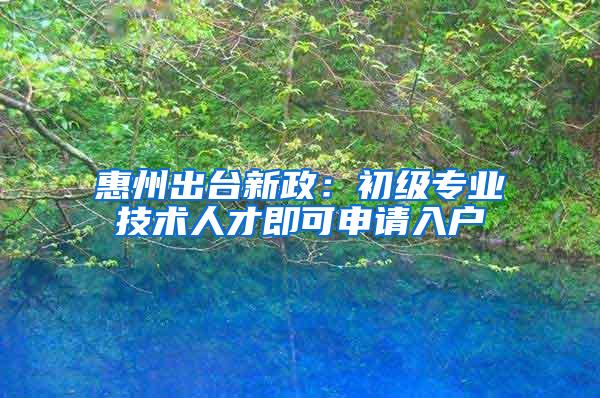 惠州出台新政：初级专业技术人才即可申请入户