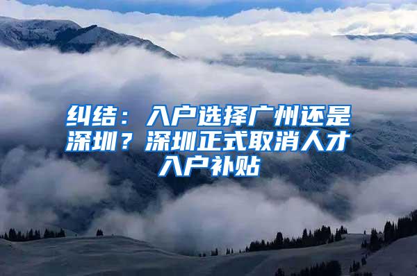 纠结：入户选择广州还是深圳？深圳正式取消人才入户补贴