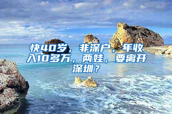 快40岁，非深户，年收入10多万，两娃，要离开深圳？