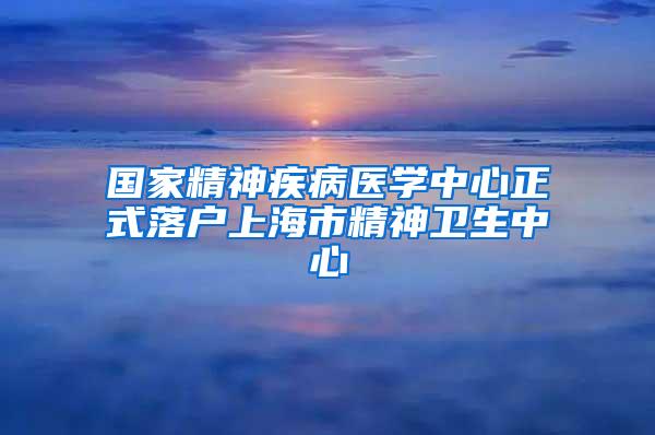 国家精神疾病医学中心正式落户上海市精神卫生中心