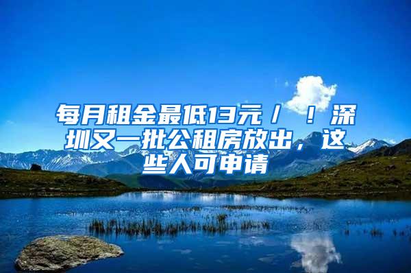 每月租金最低13元／㎡！深圳又一批公租房放出，这些人可申请