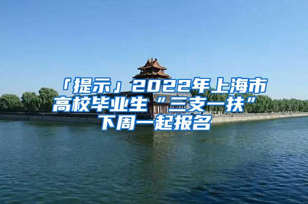 「提示」2022年上海市高校毕业生“三支一扶”下周一起报名