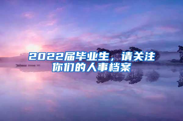 2022届毕业生，请关注你们的人事档案