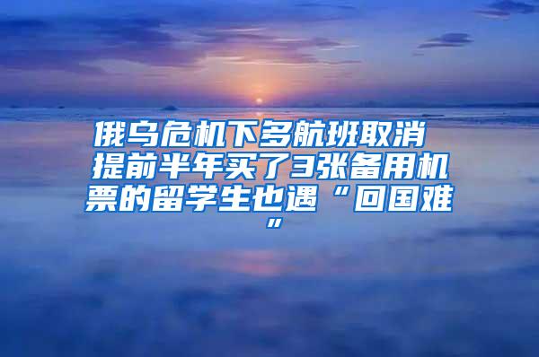 俄乌危机下多航班取消 提前半年买了3张备用机票的留学生也遇“回国难”