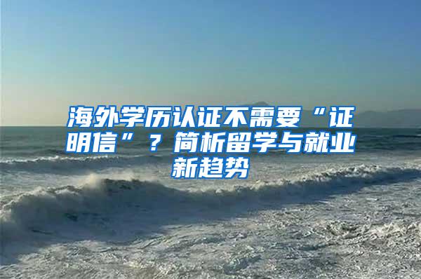 海外学历认证不需要“证明信”？简析留学与就业新趋势