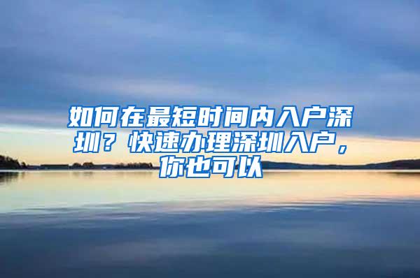 如何在最短时间内入户深圳？快速办理深圳入户，你也可以