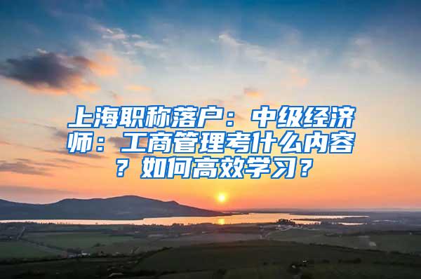 上海职称落户：中级经济师：工商管理考什么内容？如何高效学习？