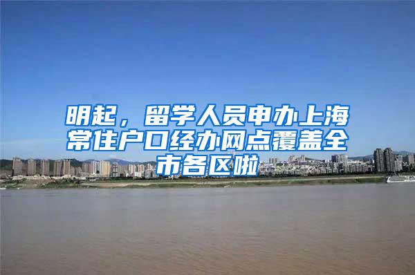 明起，留学人员申办上海常住户口经办网点覆盖全市各区啦