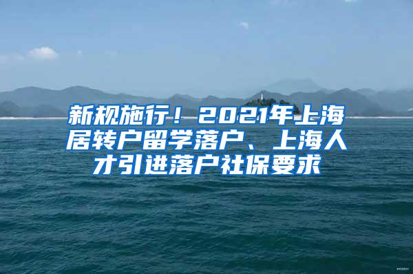 新规施行！2021年上海居转户留学落户、上海人才引进落户社保要求