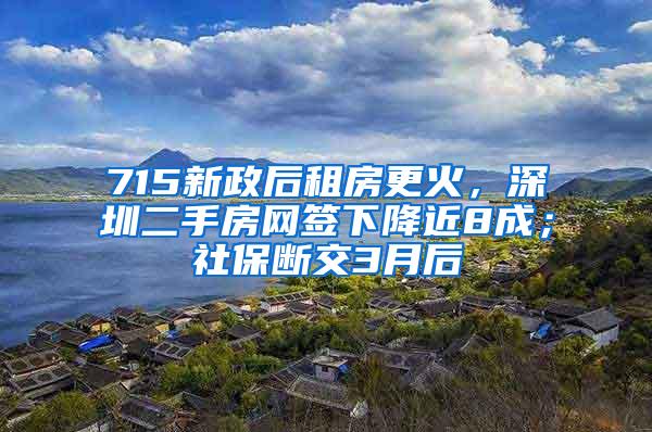 715新政后租房更火，深圳二手房网签下降近8成；社保断交3月后