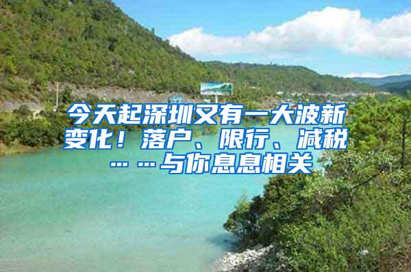 今天起深圳又有一大波新变化！落户、限行、减税……与你息息相关