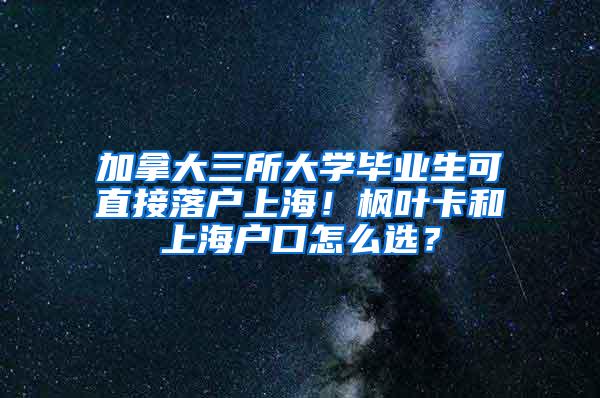 加拿大三所大学毕业生可直接落户上海！枫叶卡和上海户口怎么选？