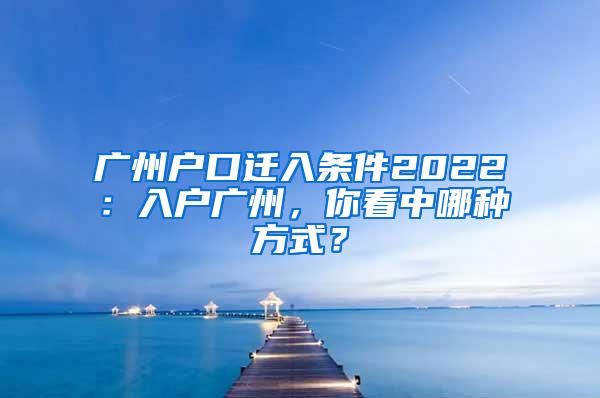 广州户口迁入条件2022：入户广州，你看中哪种方式？