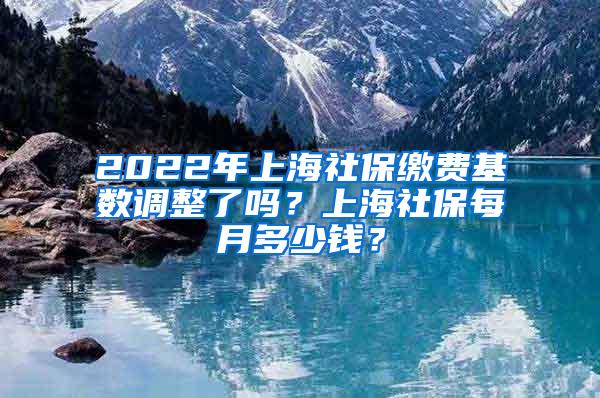 2022年上海社保缴费基数调整了吗？上海社保每月多少钱？