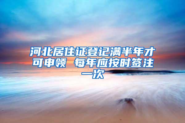 河北居住证登记满半年才可申领 每年应按时签注一次