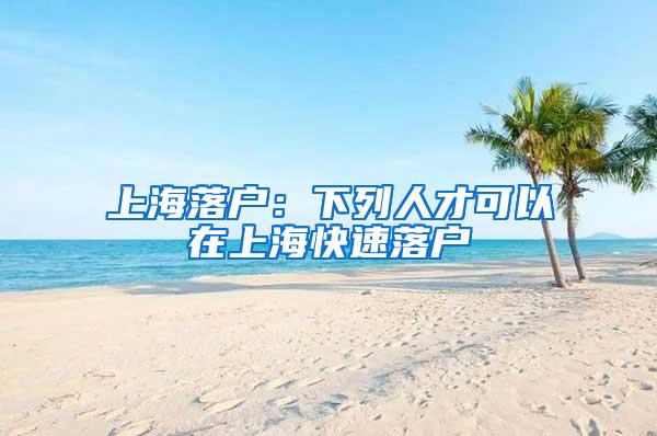 上海落户：下列人才可以在上海快速落户