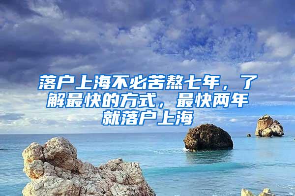 落户上海不必苦熬七年，了解最快的方式，最快两年就落户上海