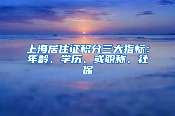 上海居住证积分三大指标：年龄、学历、或职称、社保