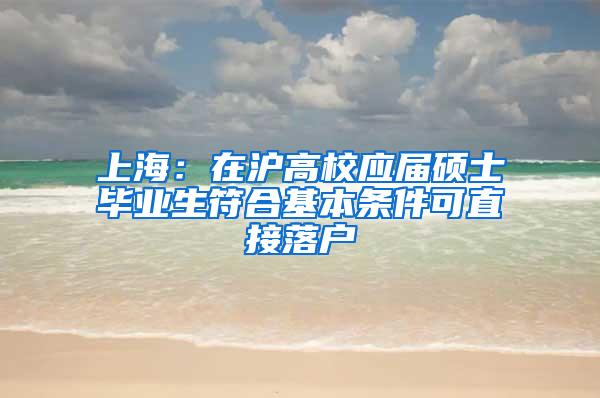 上海：在沪高校应届硕士毕业生符合基本条件可直接落户