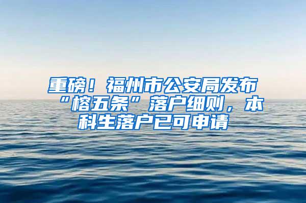 重磅！福州市公安局发布“榕五条”落户细则，本科生落户已可申请