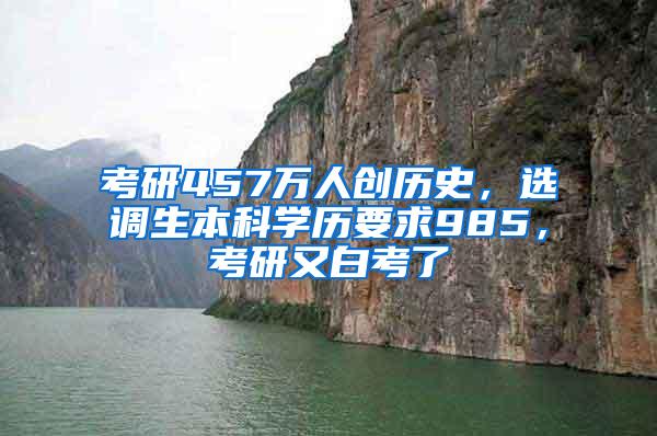 考研457万人创历史，选调生本科学历要求985，考研又白考了