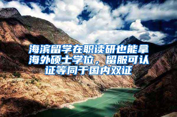 海滨留学在职读研也能拿海外硕士学位，留服可认证等同于国内双证