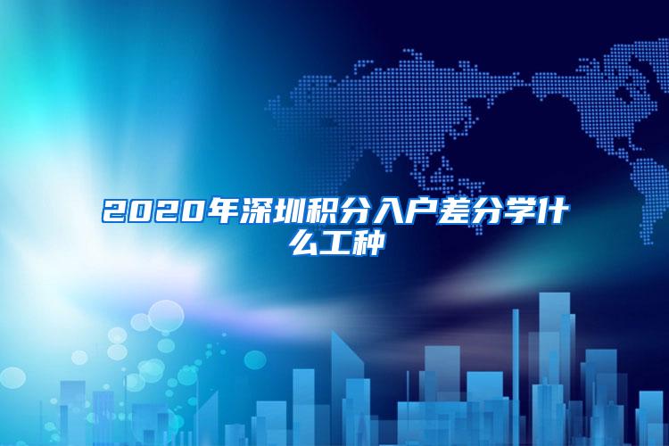 2020年深圳积分入户差分学什么工种